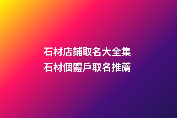石材店鋪取名大全集 石材個體戶取名推薦-第1張-店鋪起名-玄機派